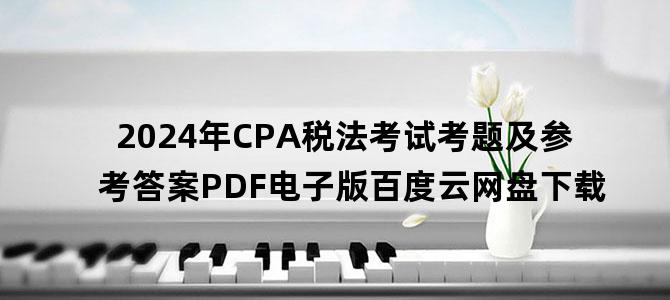 '2024年CPA税法考试考题及参考答案PDF电子版百度云网盘下载'