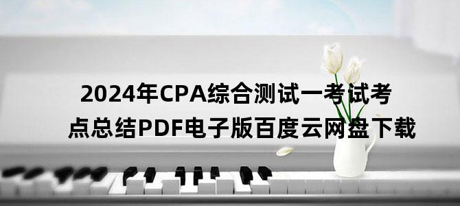 '2024年CPA综合测试一考试考点总结PDF电子版百度云网盘下载'