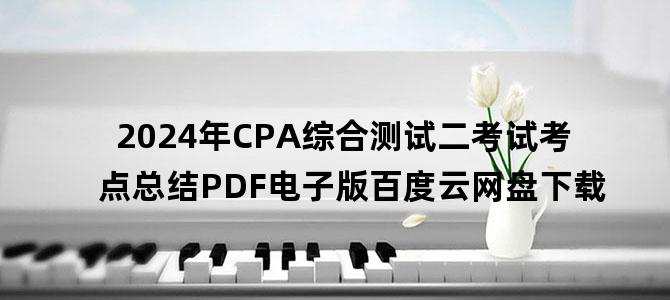 '2024年CPA综合测试二考试考点总结PDF电子版百度云网盘下载'