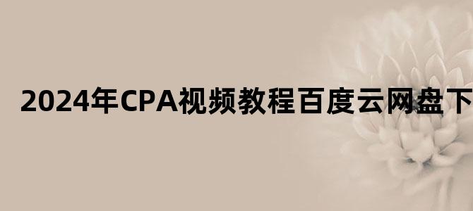 '2024年CPA视频教程百度云网盘下载'