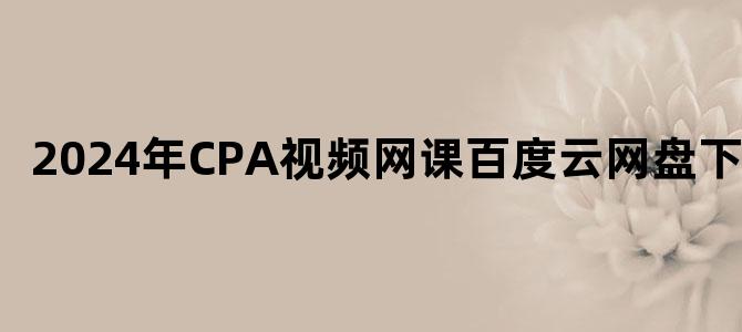 '2024年CPA视频网课百度云网盘下载'