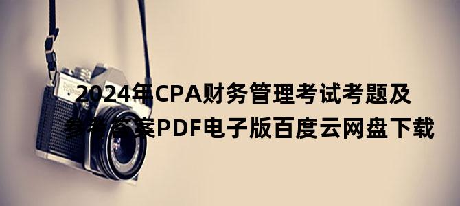 '2024年CPA财务管理考试考题及参考答案PDF电子版百度云网盘下载'