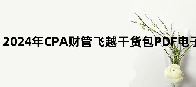 '2024年CPA财管飞越干货包PDF电子版百度云网盘下载'