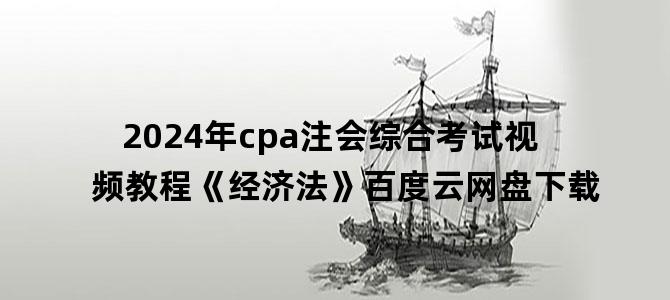 '2024年cpa注会综合考试视频教程《经济法》百度云网盘下载'