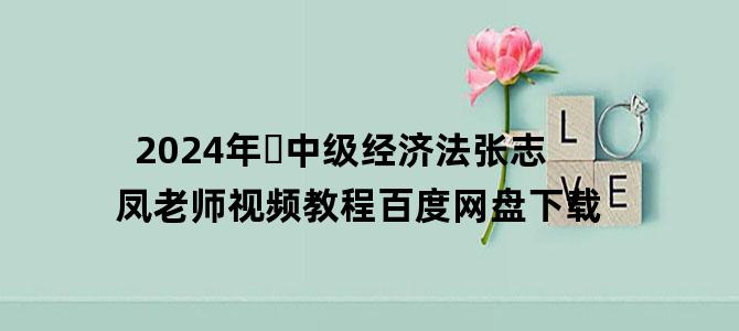 '2024年​中级经济法张志凤老师视频教程百度网盘下载'