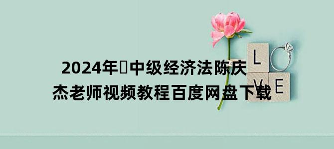 '2024年​中级经济法陈庆杰老师视频教程百度网盘下载'