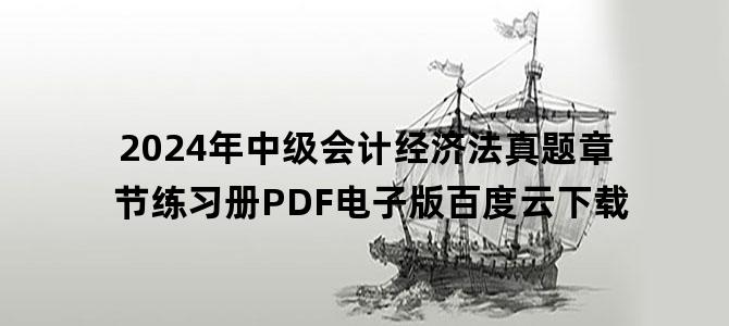 '2024年中级会计经济法真题章节练习册PDF电子版百度云下载'