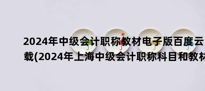 '2024年中级会计职称教材电子版百度云下载(2024年上海中级会计职称科目和教材)'