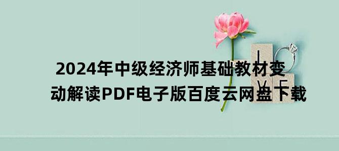 '2024年中级经济师基础教材变动解读PDF电子版百度云网盘下载'