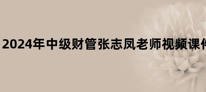 '2024年中级财管张志凤老师视频课件百度云网盘下载'
