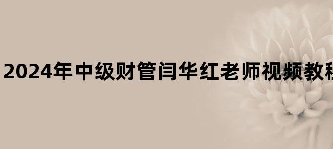 '2024年中级财管闫华红老师视频教程百度云网盘下载'