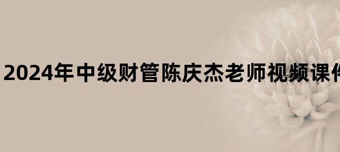 '2024年中级财管陈庆杰老师视频课件百度云网盘下载'