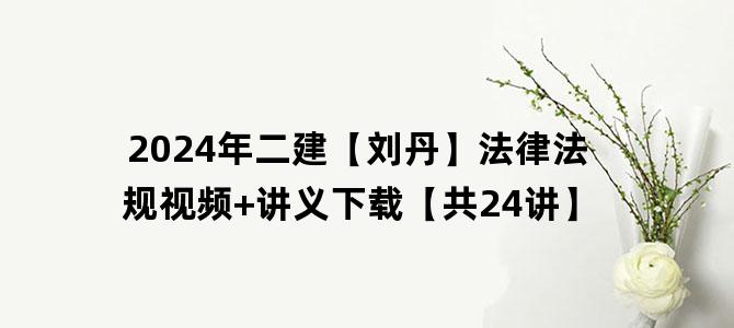 '2024年二建【刘丹】法律法规视频+讲义下载【共24讲】'