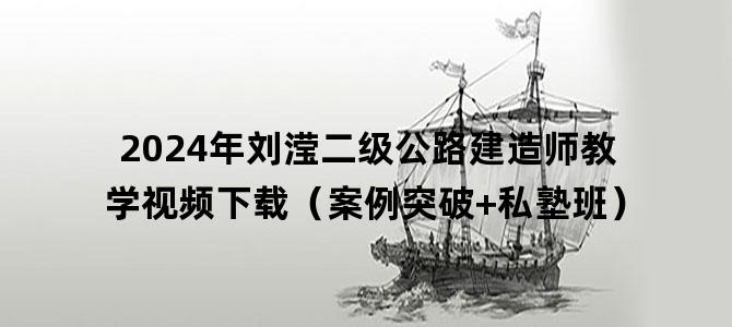 '2024年刘滢二级公路建造师教学视频下载（案例突破+私塾班）'