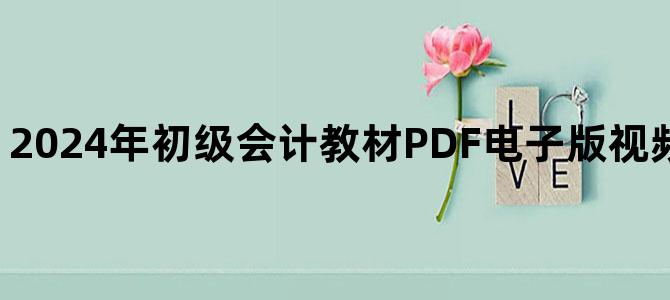 '2024年初级会计教材PDF电子版视频讲义百度云下载'