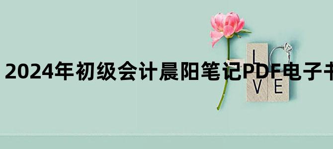 '2024年初级会计晨阳笔记PDF电子书百度云网盘下载'