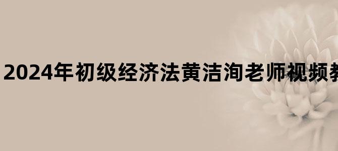 '2024年初级经济法黄洁洵老师视频教程百度网盘下载'