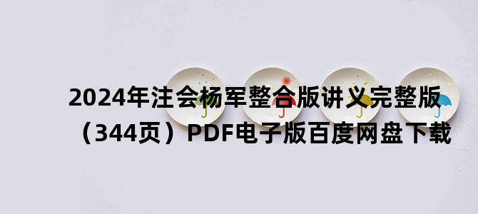 '2024年注会杨军整合版讲义完整版（344页）PDF电子版百度网盘下载'