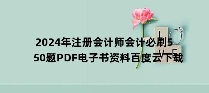 '2024年注册会计师会计必刷550题PDF电子书资料百度云下载'