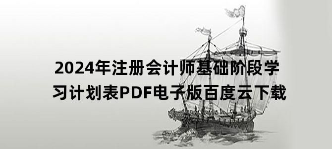 '2024年注册会计师基础阶段学习计划表PDF电子版百度云下载'