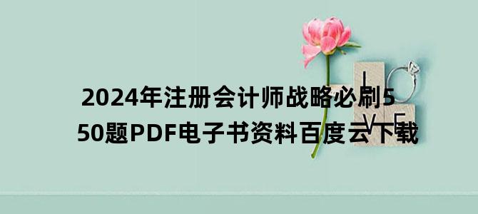 '2024年注册会计师战略必刷550题PDF电子书资料百度云下载'