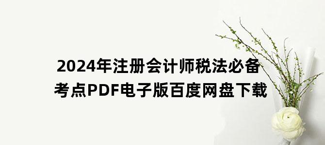 '2024年注册会计师税法必备考点PDF电子版百度网盘下载'