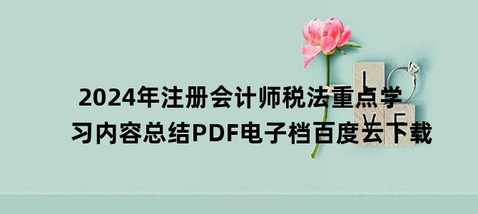 '2024年注册会计师税法重点学习内容总结PDF电子档百度云下载'