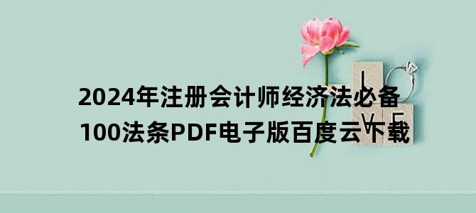'2024年注册会计师经济法必备100法条PDF电子版百度云下载'