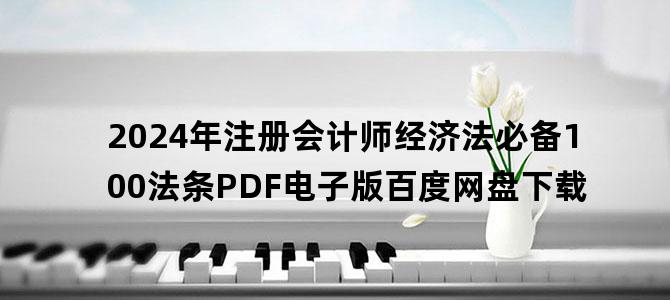 '2024年注册会计师经济法必备100法条PDF电子版百度网盘下载'