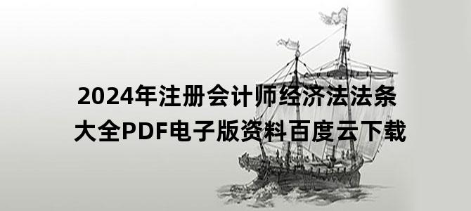 '2024年注册会计师经济法法条大全PDF电子版资料百度云下载'