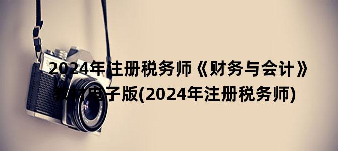 '2024年注册税务师《财务与会计》教材电子版(2024年注册税务师)'