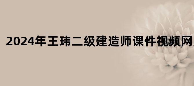 '2024年王玮二级建造师课件视频网盘下载'