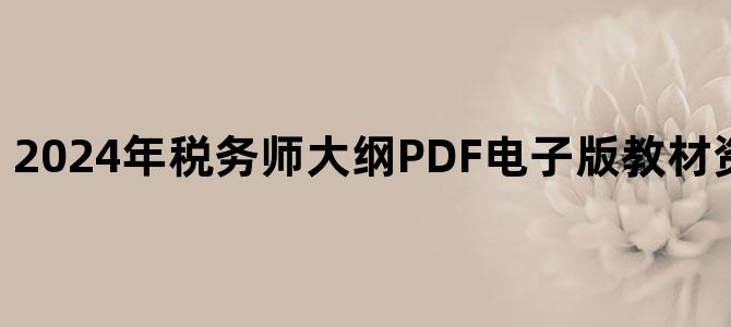 '2024年税务师大纲PDF电子版教材资料百度云下载'