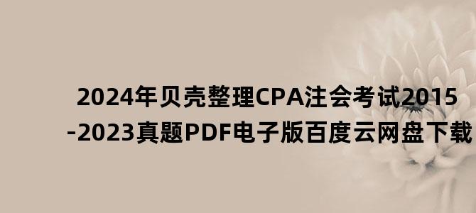 '2024年贝壳整理CPA注会考试2015-2023真题PDF电子版百度云网盘下载'