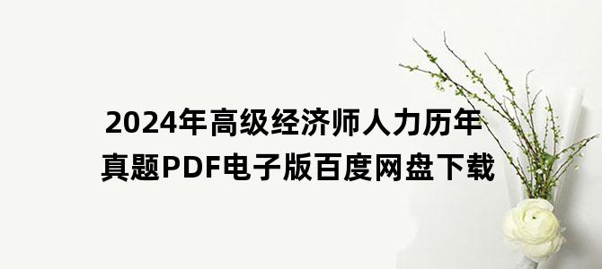 '2024年高级经济师人力历年真题PDF电子版百度网盘下载'