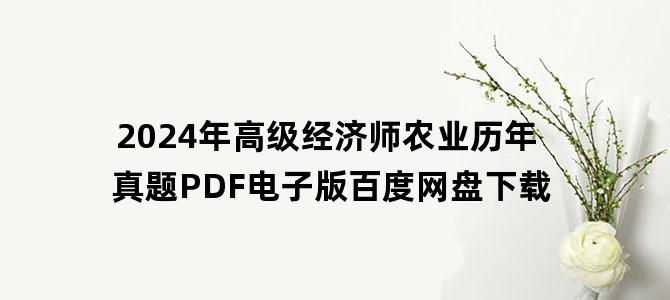 '2024年高级经济师农业历年真题PDF电子版百度网盘下载'