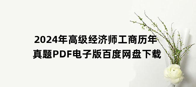 '2024年高级经济师工商历年真题PDF电子版百度网盘下载'