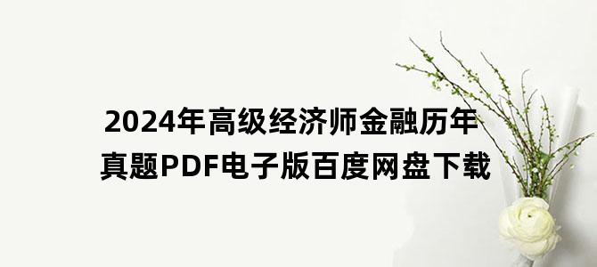 '2024年高级经济师金融历年真题PDF电子版百度网盘下载'