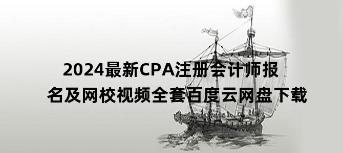 '2024最新CPA注册会计师报名及网校视频全套百度云网盘下载'