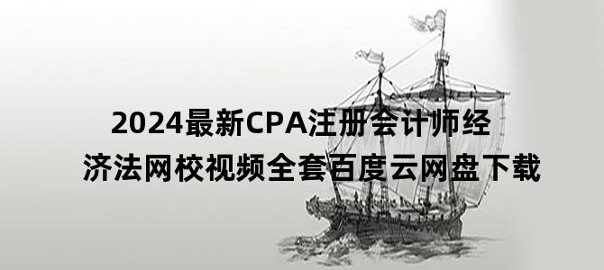 '2024最新CPA注册会计师经济法网校视频全套百度云网盘下载'