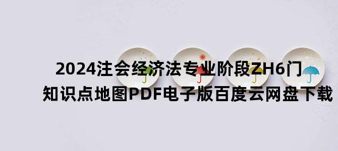 '2024注会经济法专业阶段ZH6门知识点地图PDF电子版百度云网盘下载'