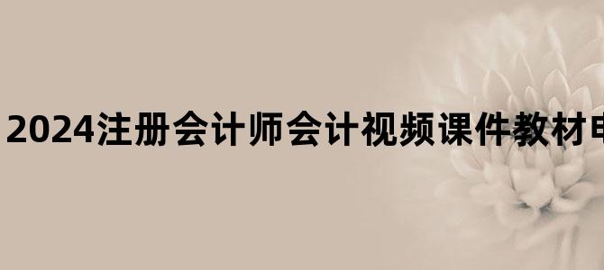 '2024注册会计师会计视频课件教材电子版百度云下载'