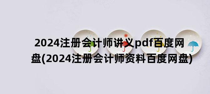 '2024注册会计师讲义pdf百度网盘(2024注册会计师资料百度网盘)'