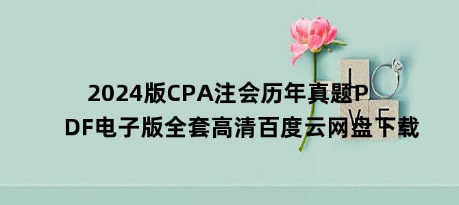 '2024版CPA注会历年真题PDF电子版全套高清百度云网盘下载'