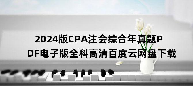 '2024版CPA注会综合年真题PDF电子版全科高清百度云网盘下载'
