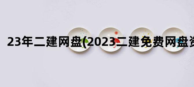 '23年二建网盘(2023二建免费网盘资源)'