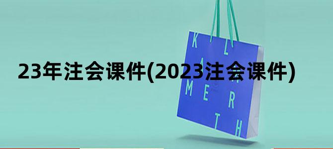 '23年注会课件(2023注会课件)'