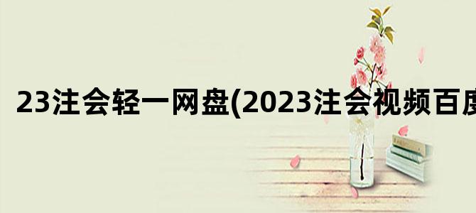 '23注会轻一网盘(2023注会视频百度网盘)'