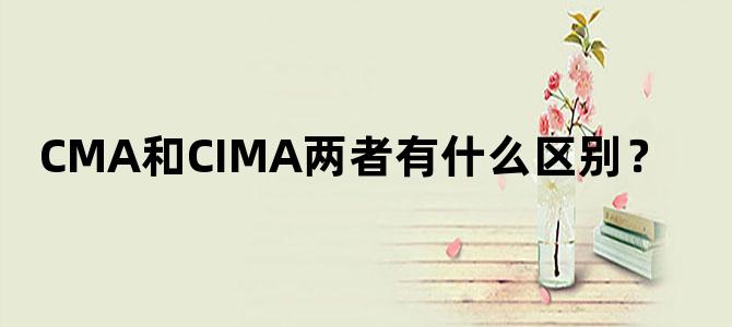 'CMA和CIMA两者有什么区别？'