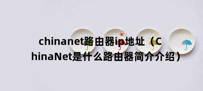 'chinanet路由器ip地址（ChinaNet是什么路由器简介介绍）'